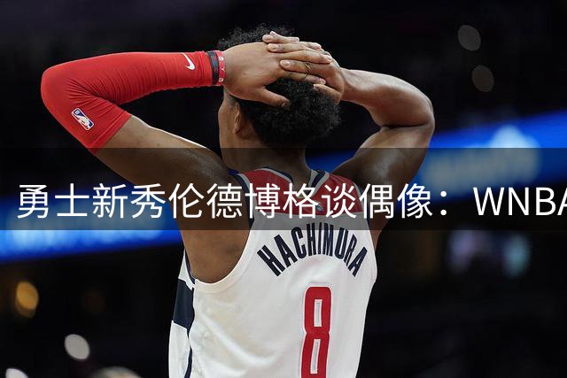 勇士新秀伦德博格谈偶像：WNBA女将海耶斯的赛场魅力