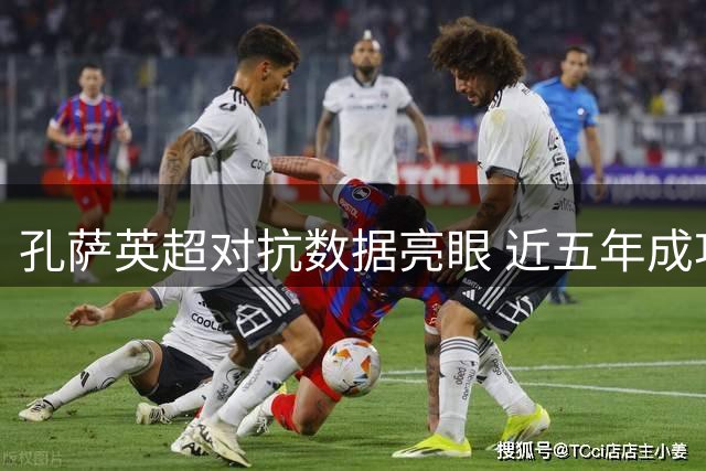 孔萨英超对抗数据亮眼 近五年成功率仅次于范戴克