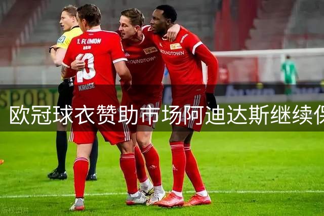 欧冠球衣赞助市场阿迪达斯继续保持领先优势